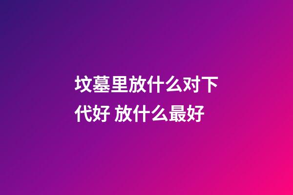 坟墓里放什么对下代好 放什么最好